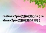 realmex2pro支持双频gps（realmex2pro支持双频GPS吗）