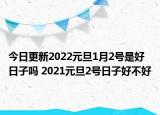 今日更新2022元旦1月2号是好日子吗 2021元旦2号日子好不好