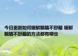 今日更新如何缓解眼睛不舒服 缓解眼睛不舒服的方法都有哪些