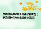 天猫延长保修和全面保修的区别（天猫延长保修和全面保修区别）