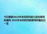 今日更新2022年农历四月初六适合祭拜祈福吗 2022年农历四月的祭拜祈福吉日一览