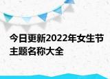 今日更新2022年女生节主题名称大全