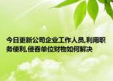 今日更新公司企业工作人员,利用职务便利,侵吞单位财物如何解决