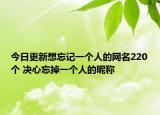 今日更新想忘记一个人的网名220个 决心忘掉一个人的昵称
