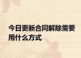 今日更新合同解除需要用什么方式