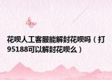 花呗人工客服能解封花呗吗（打95188可以解封花呗么）