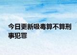 今日更新吸毒算不算刑事犯罪