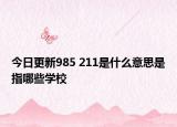 今日更新985 211是什么意思是指哪些学校