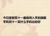 今日更新双十一最值得入手的旗舰手机双十一买什么手机比较好