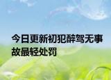 今日更新初犯醉驾无事故最轻处罚
