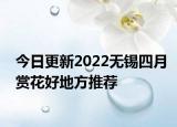 今日更新2022无锡四月赏花好地方推荐