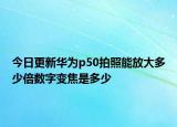 今日更新华为p50拍照能放大多少倍数字变焦是多少