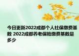 今日更新2022成都个人社保缴费基数 2022成都养老保险缴费基数是多少