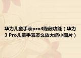 华为儿童手表pro3隐藏功能（华为3 Pro儿童手表怎么放大缩小图片）