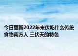 今日更新2022年末伏吃什么传统食物南方人 三伏天的特色