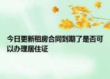 今日更新租房合同到期了是否可以办理居住证