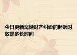 今日更新离婚财产纠纷的起诉时效是多长时间