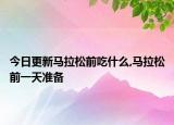 今日更新马拉松前吃什么,马拉松前一天准备