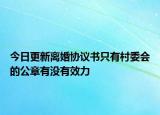 今日更新离婚协议书只有村委会的公章有没有效力