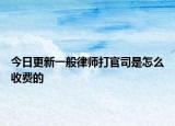 今日更新一般律师打官司是怎么收费的
