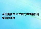今日更新2017年厦门BRT票价调整最新消息
