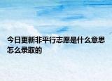 今日更新非平行志愿是什么意思怎么录取的