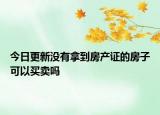 今日更新没有拿到房产证的房子可以买卖吗