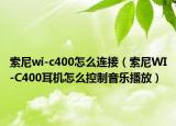 索尼wi-c400怎么连接（索尼WI-C400耳机怎么控制音乐播放）