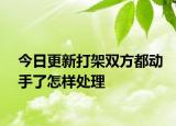 今日更新打架双方都动手了怎样处理