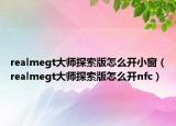 realmegt大师探索版怎么开小窗（realmegt大师探索版怎么开nfc）