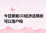 今日更新﻿﻿经济适用房可以落户吗