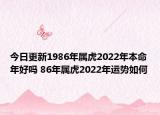 今日更新1986年属虎2022年本命年好吗 86年属虎2022年运势如何