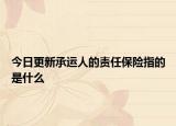 今日更新承运人的责任保险指的是什么