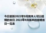 今日更新2022年9月属羊人可以结婚的吉日 2022年9月属羊的结婚吉日一览表