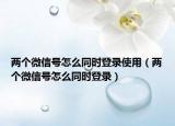 两个微信号怎么同时登录使用（两个微信号怎么同时登录）