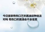 今日更新有伤口不吃酱油这种说法对吗 有伤口吃酱油会不会变黑