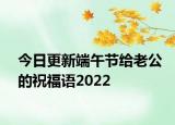 今日更新端午节给老公的祝福语2022