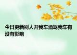 今日更新别人开我车酒驾我车有没有影响