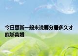 今日更新一般来说要分居多久才能够离婚