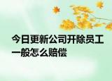 今日更新公司开除员工一般怎么赔偿