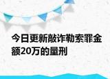 今日更新敲诈勒索罪金额20万的量刑