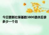 今日更新社保基数3800退休后拿多少一个月