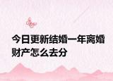 今日更新结婚一年离婚财产怎么去分