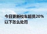 今日更新校车超员20%以下怎么处罚