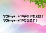华为mya一al10手机卡怎么放（华为mya一al10怎么装卡）