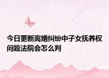 今日更新离婚纠纷中子女抚养权问题法院会怎么判