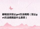 邮箱显示禁止get方法调用（禁止get方法调用是什么意思）