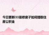 今日更新﻿﻿装修房子如何提取住房公积金