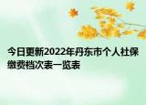 今日更新2022年丹东市个人社保缴费档次表一览表