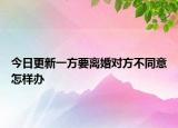 今日更新一方要离婚对方不同意怎样办
